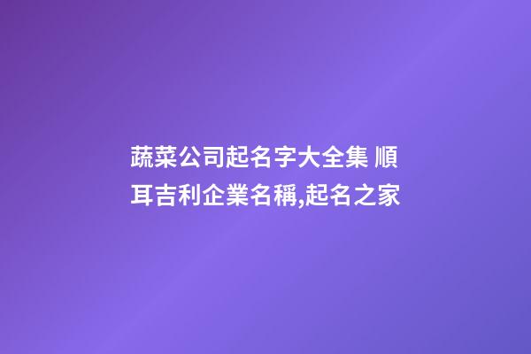 蔬菜公司起名字大全集 順耳吉利企業名稱,起名之家